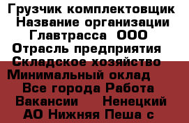 Грузчик-комплектовщик › Название организации ­ Главтрасса, ООО › Отрасль предприятия ­ Складское хозяйство › Минимальный оклад ­ 1 - Все города Работа » Вакансии   . Ненецкий АО,Нижняя Пеша с.